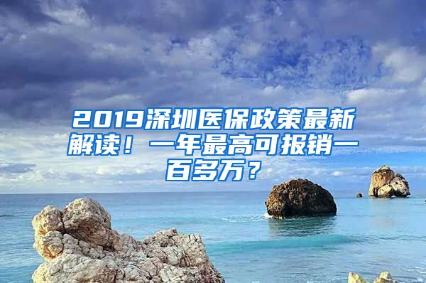 2019深圳医保政策最新解读！一年最高可报销一百多万？