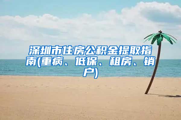 深圳市住房公积金提取指南(重病、低保、租房、销户)