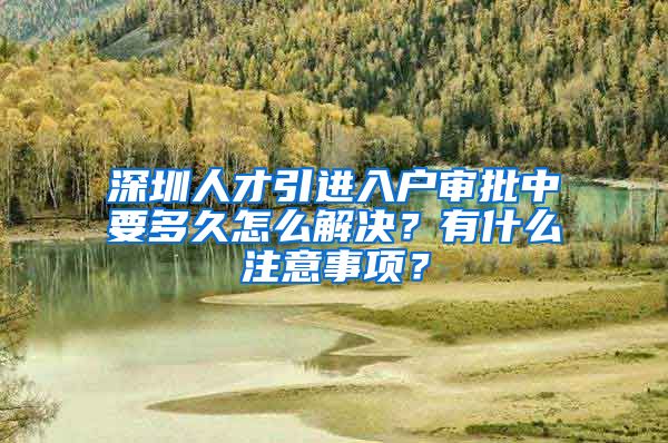 深圳人才引进入户审批中要多久怎么解决？有什么注意事项？