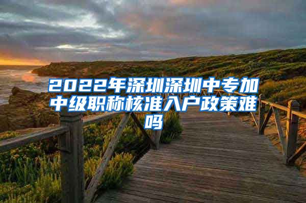 2022年深圳深圳中专加中级职称核准入户政策难吗