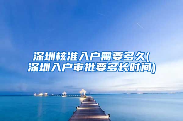 深圳核准入户需要多久(深圳入户审批要多长时间)