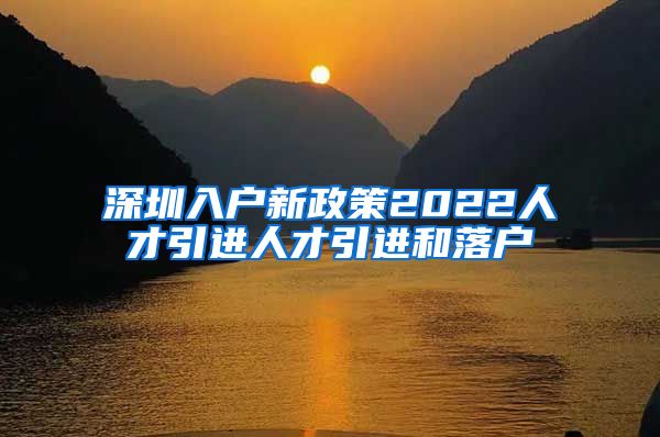 深圳入户新政策2022人才引进人才引进和落户