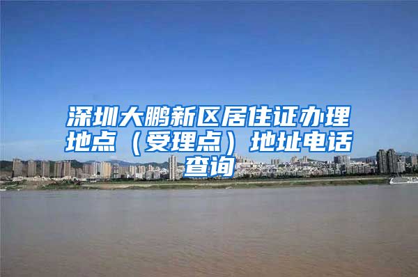 深圳大鹏新区居住证办理地点（受理点）地址电话查询