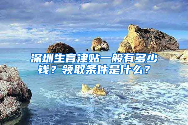 深圳生育津贴一般有多少钱？领取条件是什么？