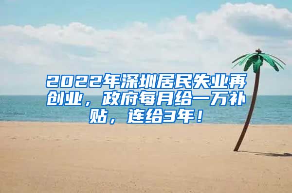 2022年深圳居民失业再创业，政府每月给一万补贴，连给3年！