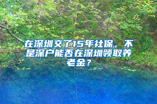 在深圳交了15年社保，不是深户能否在深圳领取养老金？