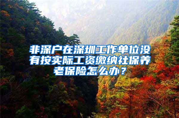 非深户在深圳工作单位没有按实际工资缴纳社保养老保险怎么办？