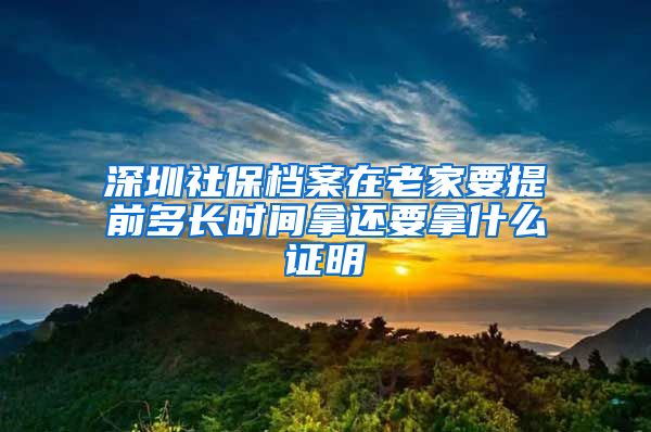 深圳社保档案在老家要提前多长时间拿还要拿什么证明