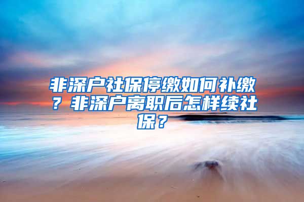 非深户社保停缴如何补缴？非深户离职后怎样续社保？