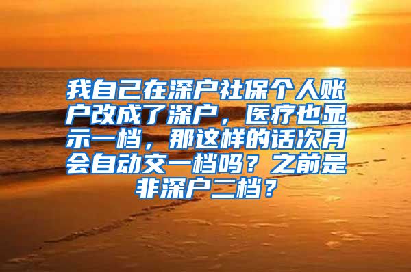 我自己在深户社保个人账户改成了深户，医疗也显示一档，那这样的话次月会自动交一档吗？之前是非深户二档？