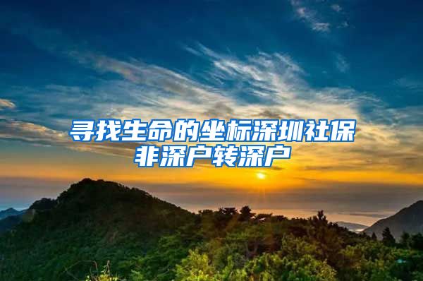 寻找生命的坐标深圳社保非深户转深户