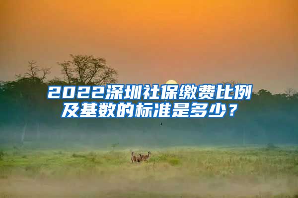 2022深圳社保缴费比例及基数的标准是多少？