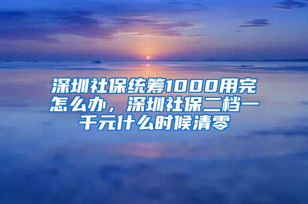 深圳社保统筹1000用完怎么办，深圳社保二档一千元什么时候清零