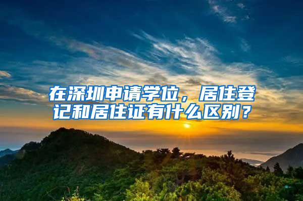 在深圳申请学位，居住登记和居住证有什么区别？