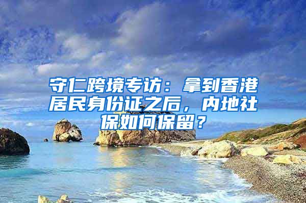 守仁跨境专访：拿到香港居民身份证之后，内地社保如何保留？