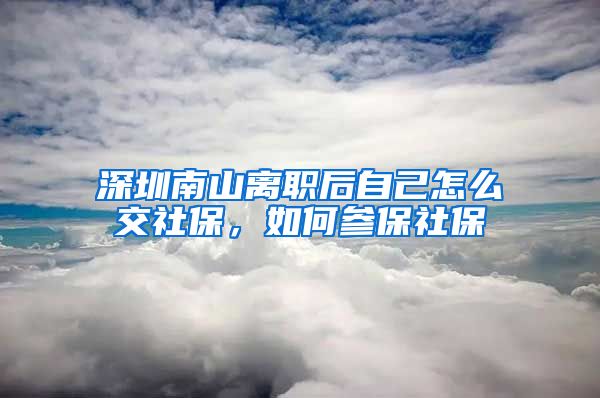 深圳南山离职后自己怎么交社保，如何参保社保