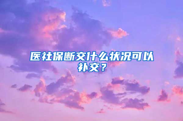 医社保断交什么状况可以补交？