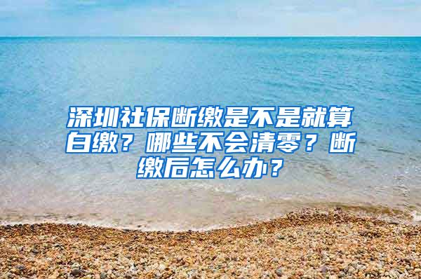 深圳社保断缴是不是就算白缴？哪些不会清零？断缴后怎么办？