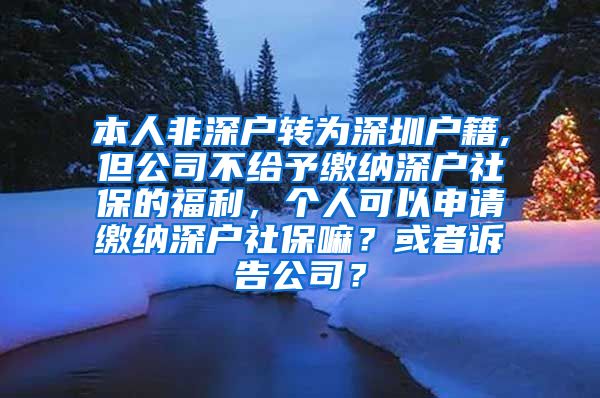 本人非深户转为深圳户籍,但公司不给予缴纳深户社保的福利，个人可以申请缴纳深户社保嘛？或者诉告公司？