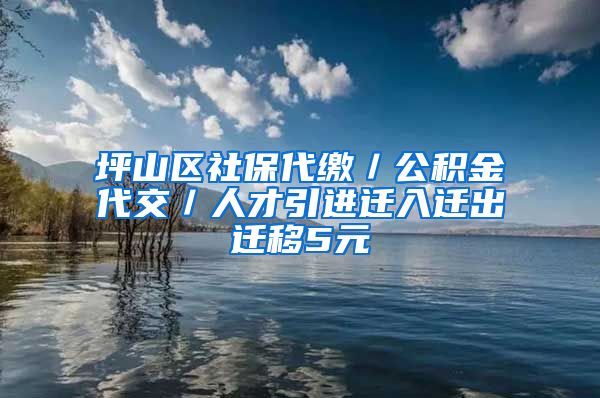 坪山区社保代缴／公积金代交／人才引进迁入迁出迁移5元