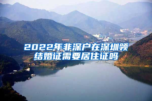 2022年非深户在深圳领结婚证需要居住证吗