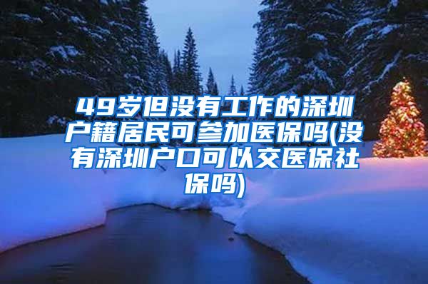 49岁但没有工作的深圳户籍居民可参加医保吗(没有深圳户口可以交医保社保吗)