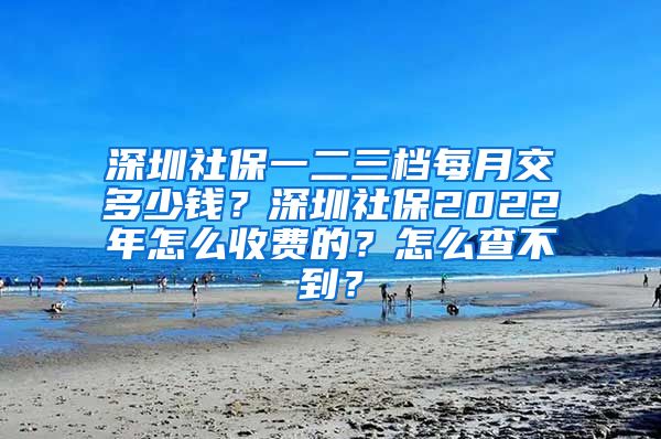 深圳社保一二三档每月交多少钱？深圳社保2022年怎么收费的？怎么查不到？