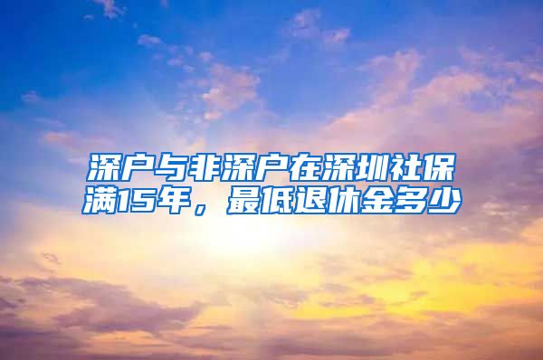 深户与非深户在深圳社保满15年，最低退休金多少