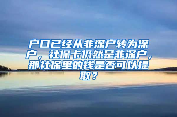 户口已经从非深户转为深户，社保卡仍然是非深户，那社保里的钱是否可以提取？