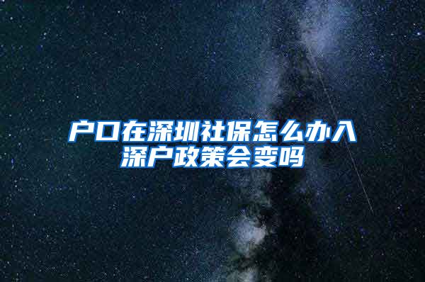 户口在深圳社保怎么办入深户政策会变吗