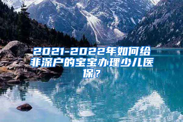 2021-2022年如何给非深户的宝宝办理少儿医保？