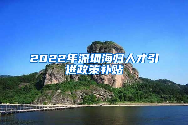 2022年深圳海归人才引进政策补贴