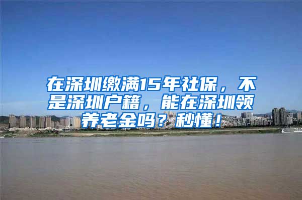 在深圳缴满15年社保，不是深圳户籍，能在深圳领养老金吗？秒懂！