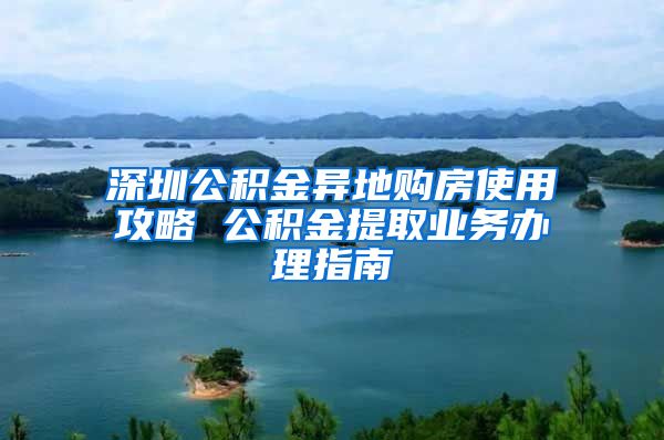 深圳公积金异地购房使用攻略 公积金提取业务办理指南