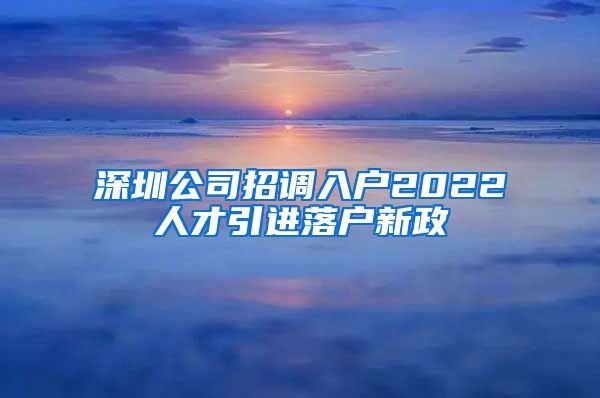 深圳公司招调入户2022人才引进落户新政