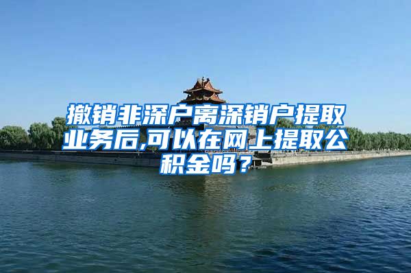 撤销非深户离深销户提取业务后,可以在网上提取公积金吗？