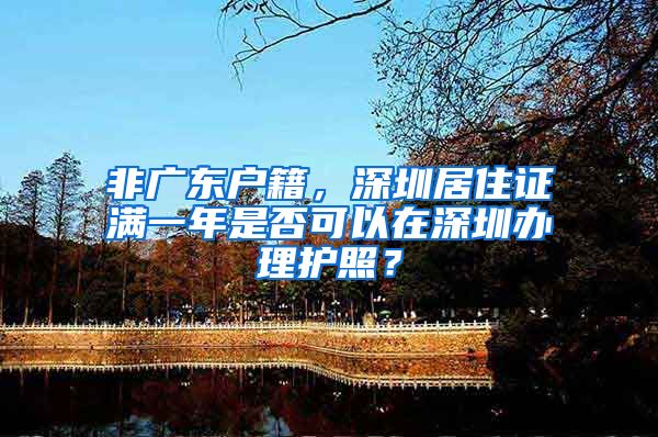 非广东户籍，深圳居住证满一年是否可以在深圳办理护照？