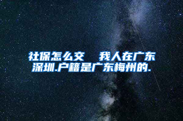 社保怎么交  我人在广东深圳.户籍是广东梅州的.