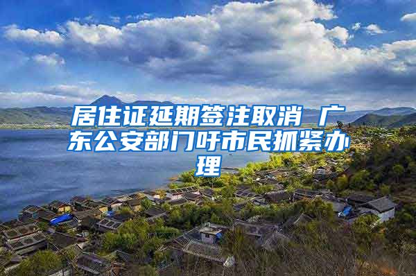 居住证延期签注取消 广东公安部门吁市民抓紧办理