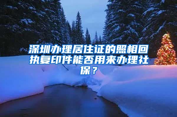 深圳办理居住证的照相回执复印件能否用来办理社保？