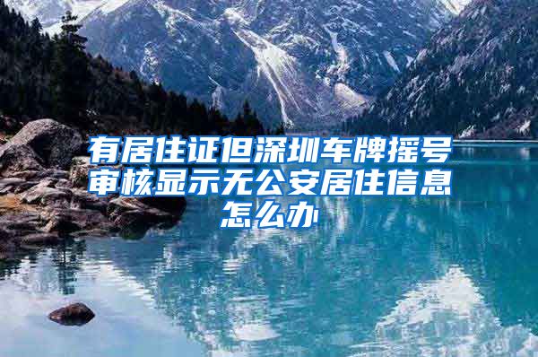 有居住证但深圳车牌摇号审核显示无公安居住信息怎么办