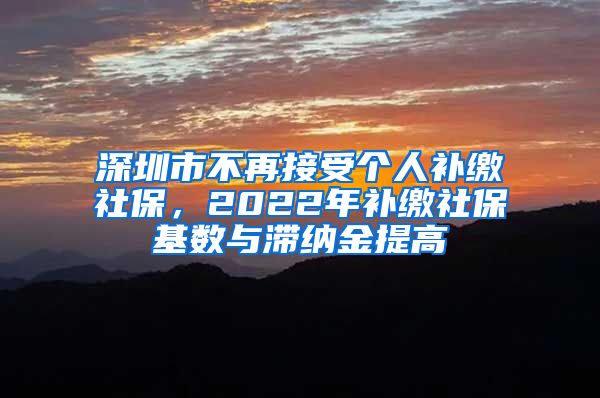 深圳市不再接受个人补缴社保，2022年补缴社保基数与滞纳金提高