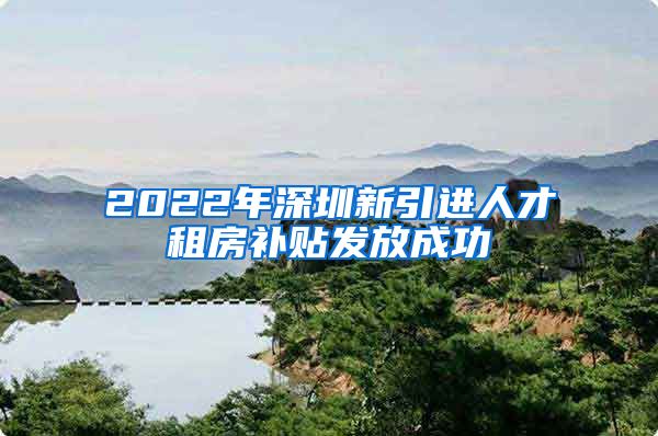 2022年深圳新引进人才租房补贴发放成功