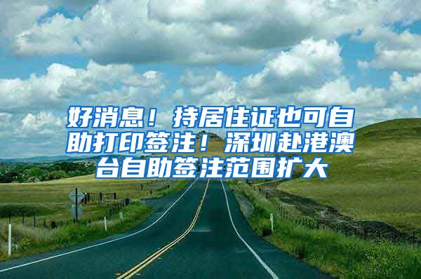 好消息！持居住证也可自助打印签注！深圳赴港澳台自助签注范围扩大