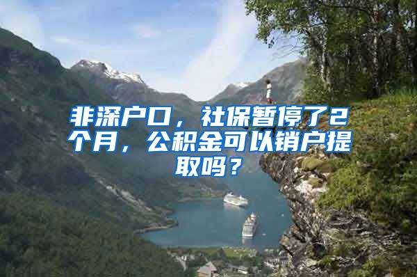 非深户口，社保暂停了2个月，公积金可以销户提取吗？