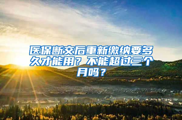 医保断交后重新缴纳要多久才能用？不能超过三个月吗？