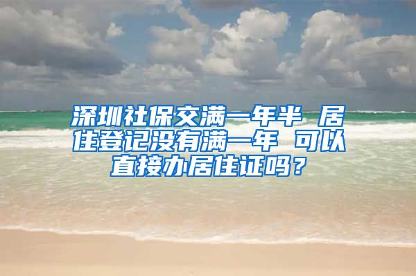 深圳社保交满一年半 居住登记没有满一年 可以直接办居住证吗？