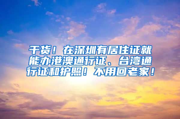 干货！在深圳有居住证就能办港澳通行证、台湾通行证和护照！不用回老家！