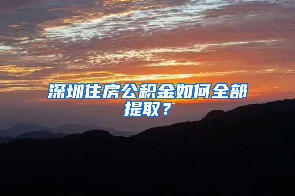 深圳住房公积金如何全部提取？