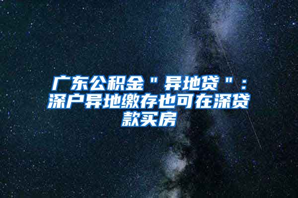 广东公积金＂异地贷＂：深户异地缴存也可在深贷款买房